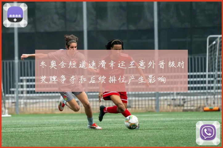 冬奥会短道速滑幸运王意外晋级对奖牌争夺和后续排位产生影响