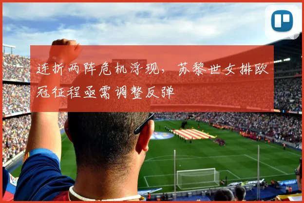 连折两阵危机浮现，苏黎世女排欧冠征程亟需调整反弹