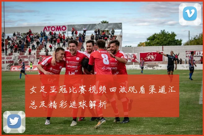 女足亚冠比赛视频回放观看渠道汇总及精彩进球解析