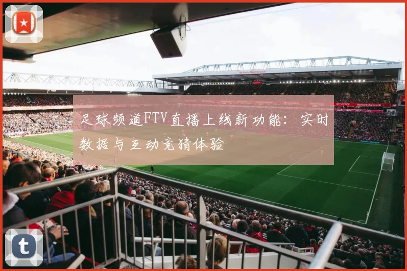 足球频道FTV直播上线新功能：实时数据与互动竞猜体验