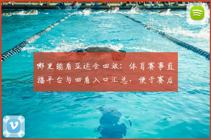 哪里能看亚运会回放：体育赛事直播平台与回看入口汇总，便于赛后追踪比赛进程