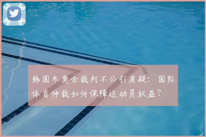 韩国冬奥会裁判不公引质疑:国际体育仲裁如何保障运动员权益?