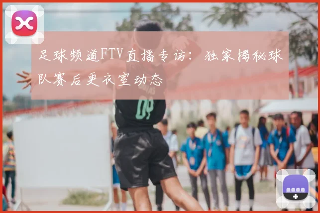 足球频道FTV直播专访：独家揭秘球队赛后更衣室动态