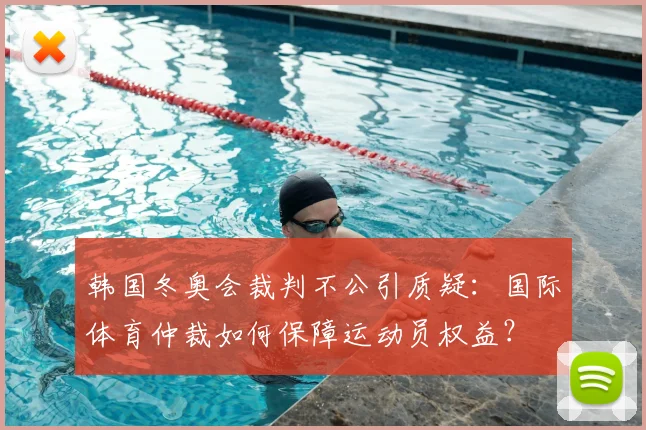 韩国冬奥会裁判不公引质疑:国际体育仲裁如何保障运动员权益?