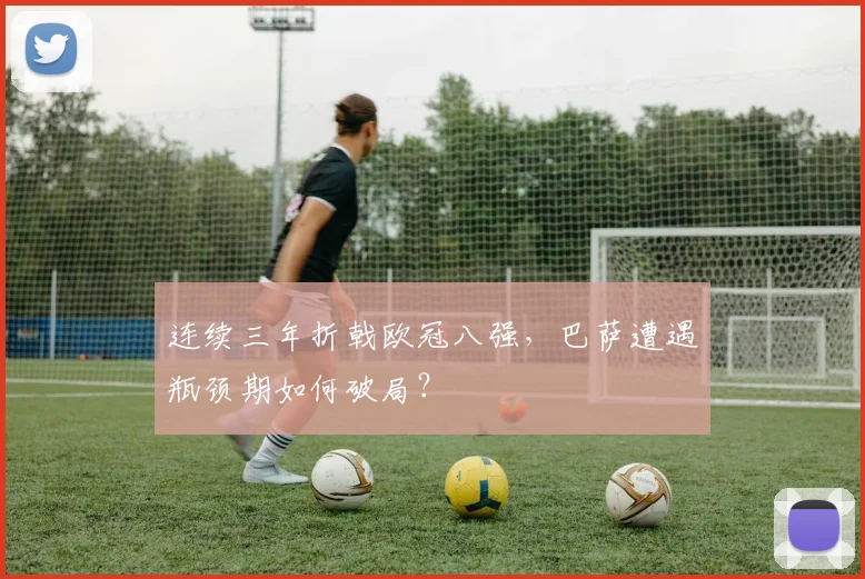 连续三年折戟欧冠八强，巴萨遭遇瓶颈期如何破局？