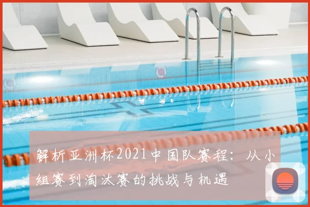 解析亚洲杯2021中国队赛程：从小组赛到淘汰赛的挑战与机遇