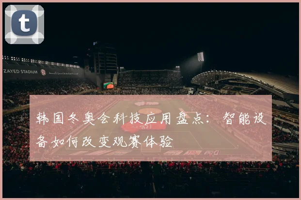 韩国冬奥会科技应用盘点:智能设备如何改变观赛体验