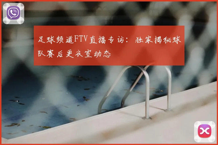 足球频道FTV直播专访：独家揭秘球队赛后更衣室动态
