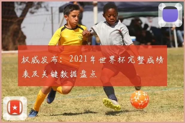 权威发布：2021年世界杯完整成绩表及关键数据盘点