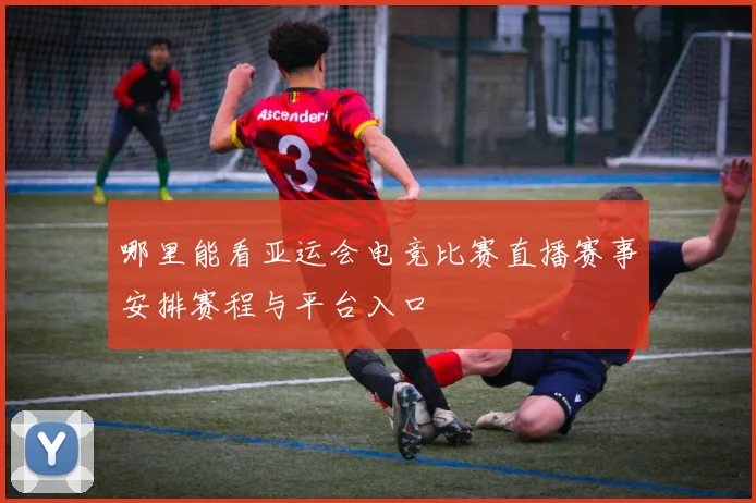 哪里能看亚运会电竞比赛直播赛事安排赛程与平台入口