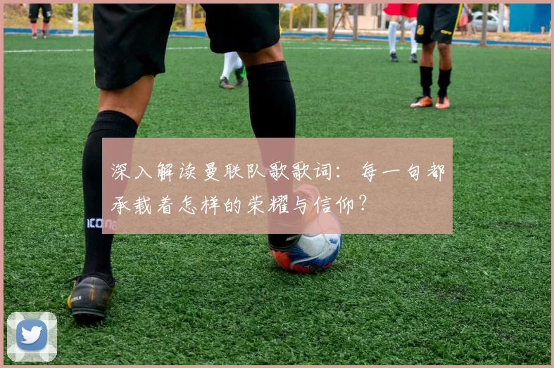 深入解读曼联队歌歌词：每一句都承载着怎样的荣耀与信仰？