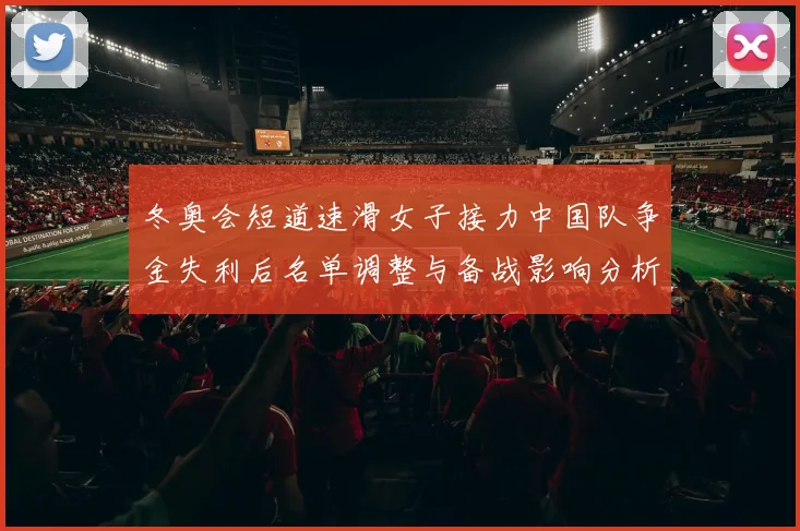 冬奥会短道速滑女子接力中国队争金失利后名单调整与备战影响分析