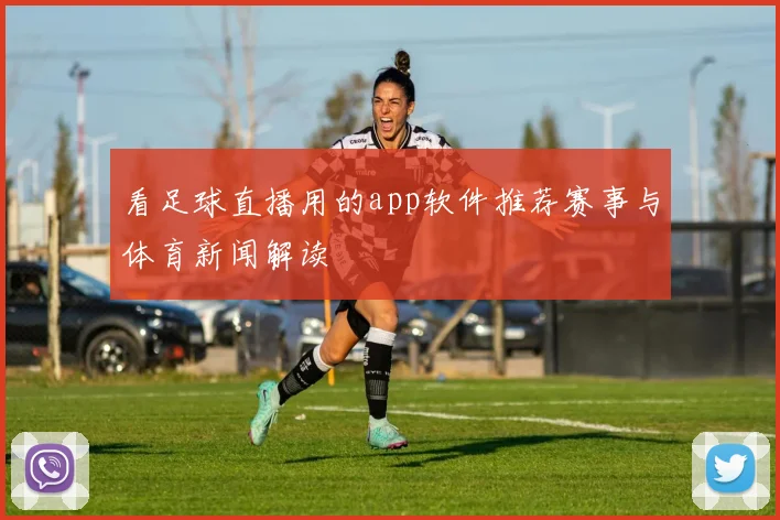 看足球直播用的app软件推荐赛事与体育新闻解读