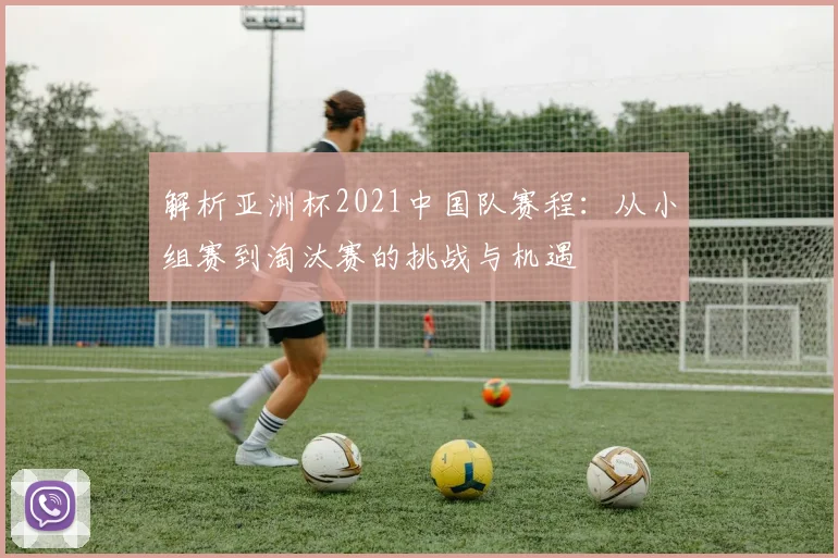 解析亚洲杯2021中国队赛程：从小组赛到淘汰赛的挑战与机遇