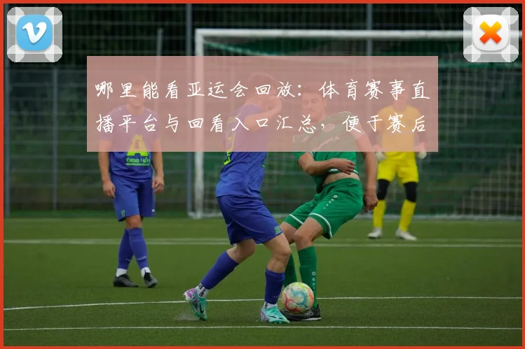 哪里能看亚运会回放：体育赛事直播平台与回看入口汇总，便于赛后追踪比赛进程