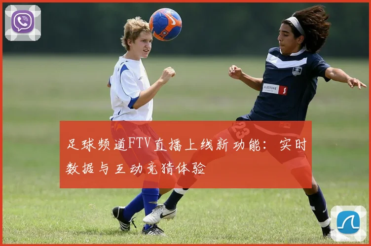 足球频道FTV直播上线新功能：实时数据与互动竞猜体验