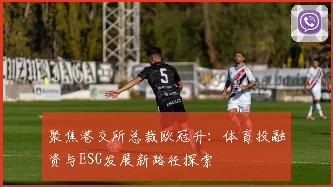 聚焦港交所总裁欧冠升:体育投融资与ESG发展新路径探索