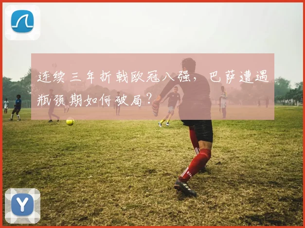 连续三年折戟欧冠八强,巴萨遭遇瓶颈期如何破局?