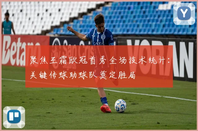 聚焦王霜欧冠首秀全场技术统计：关键传球助球队奠定胜局