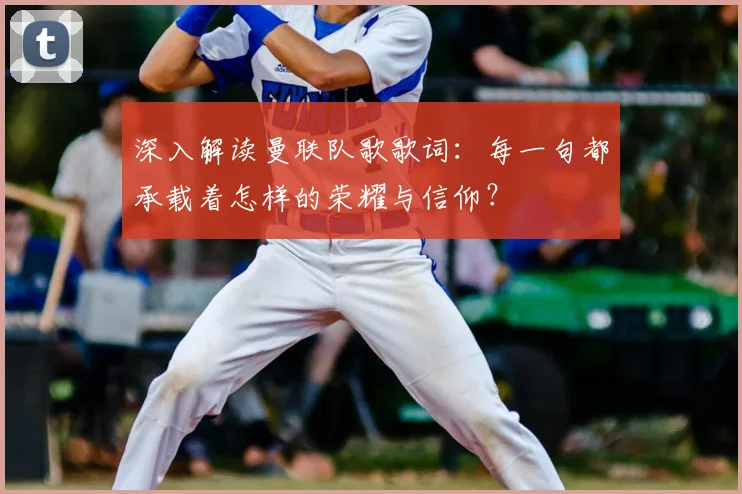 深入解读曼联队歌歌词：每一句都承载着怎样的荣耀与信仰？